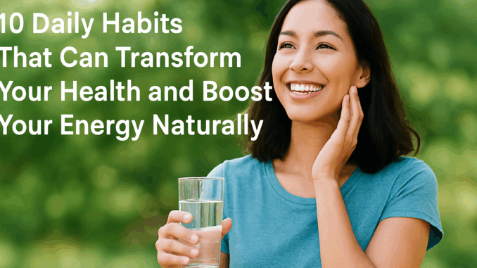 10 Daily Habits That Can Transform Your Health and Boost Your Energy Naturally